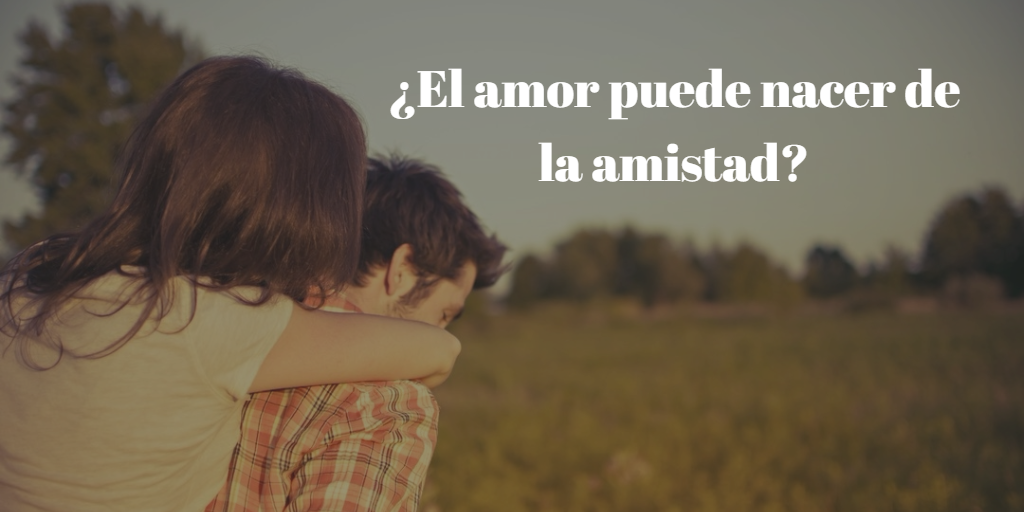 ¿El amor puede nacer de la amistad?